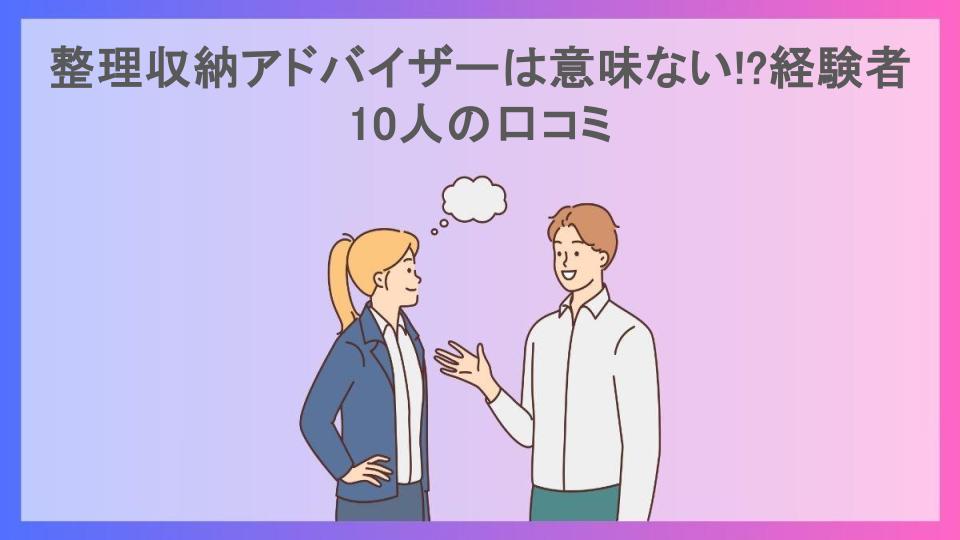 整理収納アドバイザーは意味ない!?経験者10人の口コミ